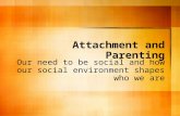 Attachment and Parenting Our need to be social and how our social environment shapes who we are.