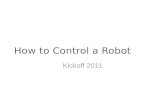 How to Control a Robot Kickoff 2011. Why, How, Where? Sense, think, act Robot, laptop, your brain GameRobot Human Game State Score External Sensors Internal.