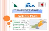 IMPROVING TEACHING METHODS IN MATHEMATICS IN PRIMARY EDUCATION Action Plan Name: Abdul Khaliq Country: Pakistan Organization: PITE Balochistan, Quetta.