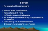 Force An example of Force is weight Force = mass x acceleration Force of gravity F = mg In SI units, mass m is kilograms An example of acceleration is.