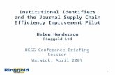 1 Institutional Identifiers and the Journal Supply Chain Efficiency Improvement Pilot Helen Henderson Ringgold Ltd UKSG Conference Briefing Session Warwick,