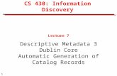 1 CS 430: Information Discovery Lecture 7 Descriptive Metadata 3 Dublin Core Automatic Generation of Catalog Records.
