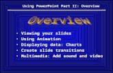 Using PowerPoint Part II: Overview Viewing your slides Using Animation Displaying data: Charts Create slide transitions Multimedia: Add sound and video.