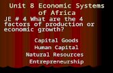 Unit 8 Economic Systems of Africa JE # 4 What are the 4 factors of production or economic growth? Capital Goods Human Capital Natural Resources Entrepreneurship.