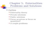 Chapter 5: Externalities Problems and Solutions Outline Externality theory Private solutions Public solutions Focus on prices or focus on quantities? A.