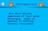 Introduction  Miss Marlo Wallace  Importance of first grade  Philosophy: Hands on approach to learning!  Parental Involvement!