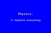 Physics: It Explains Everything. What is physics? Physics is the study of matter and energy It deals with how the two interact and interact with each.