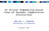 An Action Sequencing-based View of Dynamic Competitive Interaction WALTER J. FERRIER University of Kentucky November 1999.