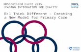 NHSScotland Event 2015 LEADING INTEGRATION FOR QUALITY B:1 Think Different – Creating a New Model for Primary Care.