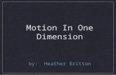 Motion In One Dimension by: Heather Britton. Motion In One Dimension Kinematics - the study of how objects move Frame of reference - what you are comparing.