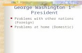 George Washington 1 st President Problems with other nations (Foreign) Problems at home (Domestic)