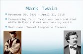 Mark Twain November 30, 1835 â€“ April 21, 1910 Interesting fact: Twain was born and died while Halleyâ€™s Comet was passing earth. Real name: Samuel Langhorne