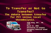 To Transfer or Not to Transfer? The debate between transfer for PCI versus local thrombolysis. Todd Ring, BSc., MD, CCFP March 11, 2004 University of Calgary.