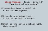 Class Opener: Tues., Oct. 14 th **on back of new notes** 1)Summarize Bohr’s model of electron arrangement. 2)Provide a drawing that illustrates Bohr’s.