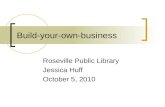 Build-your-own-business Roseville Public Library Jessica Huff October 5, 2010.