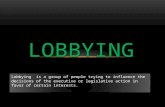 LOBBYING Lobbying is a group of people trying to influence the decisions of the executive or legislative action in favor of certain interests.