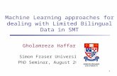 1 Gholamreza Haffari Simon Fraser University PhD Seminar, August 2009 Machine Learning approaches for dealing with Limited Bilingual Data in SMT.
