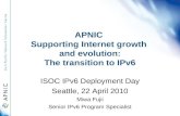 APNIC Supporting Internet growth and evolution: The transition to IPv6 ISOC IPv6 Deployment Day Seattle, 22 April 2010 Miwa Fujii Senior IPv6 Program Specialist.