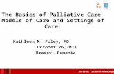 Institut Català d’Oncologia The Basics of Palliative Care Models of Care and Settings of Care Kathleen M. Foley, MD October 26,2011 Brasov, Romania 1.