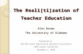 The Reali[ti]zation of Teacher Education Alan Brown The University of Alabama The Reali[ti]zation of Teacher Education Alan Brown The University of Alabama.
