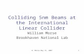 W. Morse May 15, 20071 Colliding 5nm Beams at the International Linear Collider William Morse Brookhaven National Lab.