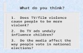 What do you think? 1. Does TV/film violence cause people to be more violent? 2. Do TV ads unduly influence children? 3. Do the media affect the way people.