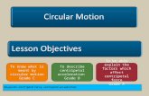 Lesson Objectives Circular Motion Keywords: centripetal force; centripetal acceleration; To know what is meant by circular motion Grade C To describe centripetal.