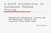 A brief Introduction to Automated Theorem Proving Theoretical Foundations, History and the Resolution Calculus for classical First-order Logic Uwe Keller.