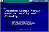 ICML2004, Banff, Alberta, Canada Learning Larger Margin Machine Locally and Globally Kaizhu Huang (kzhuang@cse.cuhk.edu.hk) Haiqin Yang, Irwin King, Michael.