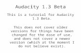 Audacity 1.3 Beta This is a tutorial for Audacity 1.3 Beta. This does not cover older versions for things have been changed for the ease of use, and does.