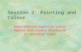 Session 2: Painting and Colour Select different papers for colour interest and create a sketchbook for recording colour.