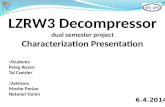 LZRW3 Decompressor dual semester project Characterization Presentation Students: Peleg Rosen Tal Czeizler Advisors: Moshe Porian Netanel Yamin 6.4.2014.