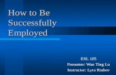 How to Be Successfully Employed ESL 105 Presenter: Wan Ting Lu Instructor: Lyra Riabov.