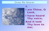 Draw Me Nearer 1. I am Thine, O Lord, I have heard Thy voice, And it told Thy love to me;