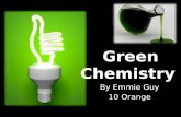 Green Chemistry By Emmie Guy 10 Orange. What is meant by the term green chemistry? The term Green Chemistry relates to creating new products, chemicals.