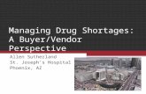 Managing Drug Shortages: A Buyer/Vendor Perspective Allen Sutherland St. Joseph’s Hospital Phoenix, AZ.