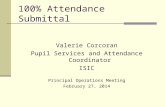 100% Attendance Submittal Valerie Corcoran Pupil Services and Attendance Coordinator ISIC Principal Operations Meeting February 27, 2014.