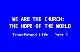 WE ARE THE CHURCH: THE HOPE OF THE WORLD Transformed Life – Part 6.