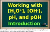 Working with [H 3 O + ], [OH – ], pH, and pOH Introduction Here, we’ll introduce some useful relationships that exist among hydronium concentration, hydroxide.