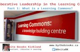 Collaborative Leadership in the Learning Commons Part 1: What is a Learning Commons? Anita Brooks Kirkland Consultant, Libraries & Learning .