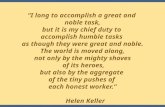 “I long to accomplish a great and noble task, but it is my chief duty to accomplish humble tasks as though they were great and noble. The world is moved.