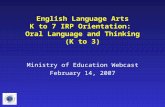 English Language Arts K to 7 IRP Orientation: Oral Language and Thinking (K to 3) Ministry of Education Webcast February 14, 2007.