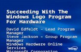 Succeeding With The Windows Logo Program For Hardware David Edfeldt – Lead Program Manager Steve Jackson – Group Program Manager Windows Hardware Online.