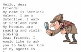 Hello, dear friends! My name is Sherlock Holmes. I am a detective. I work at Scotland Yard. My hobbies are reading and violin playing. Dear friends, I.