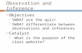 Observation and Inference  Objectives  SWBAT ace the quiz!  SWBAT differentiate between observations and inferences  Catalyst  What is the purpose.