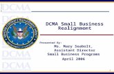 1 DCMA Small Business Realignment Presented By: Ms. Mary Seabolt, Assistant Director Small Business Programs April 2006.