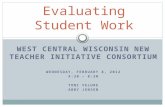 WEST CENTRAL WISCONSIN NEW TEACHER INITIATIVE CONSORTIUM WEDNESDAY, FEBRUARY 8, 2012 4:30 – 8:30 TONI VELURE ABBY JENSEN Evaluating Student Work.
