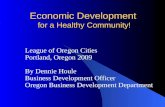 Economic Development for a Healthy Community! League of Oregon Cities Portland, Oregon 2009 By Dennie Houle Business Development Officer Oregon Business.