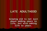 LATE ADULTHOOD Growing old is not just about adding years to life, but also adding life to years.