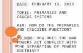 D ATE : F EBRUARY 13, 2013 T OPIC : P RIMARIES AND C AUCUS S YSTEMS A IM : H OW DO THE PRIMARIES AND CAUCUSES FUNCTION ? D O N OW : H OW DOES THE WAR POWERS.